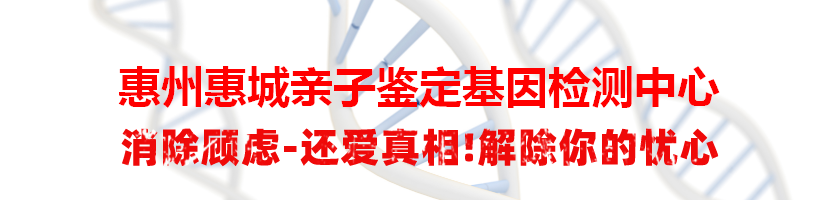 惠州惠城亲子鉴定基因检测中心